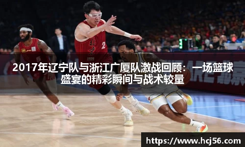 2017年辽宁队与浙江广厦队激战回顾：一场篮球盛宴的精彩瞬间与战术较量